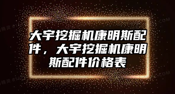 大宇挖掘機康明斯配件，大宇挖掘機康明斯配件價格表