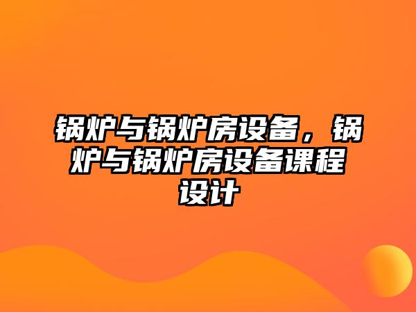 鍋爐與鍋爐房設(shè)備，鍋爐與鍋爐房設(shè)備課程設(shè)計(jì)