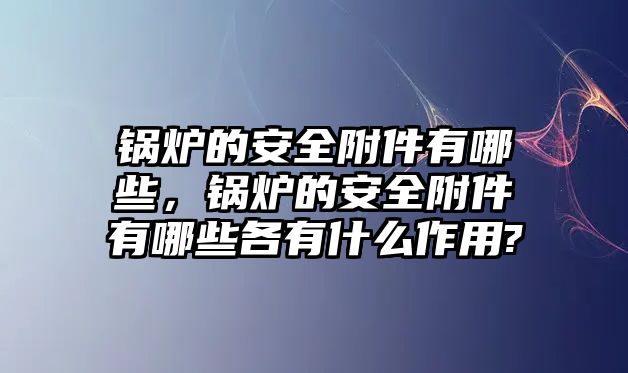 鍋爐的安全附件有哪些，鍋爐的安全附件有哪些各有什么作用?