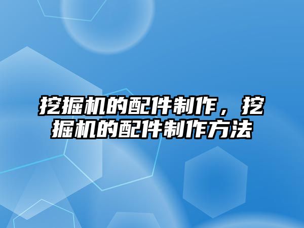 挖掘機的配件制作，挖掘機的配件制作方法