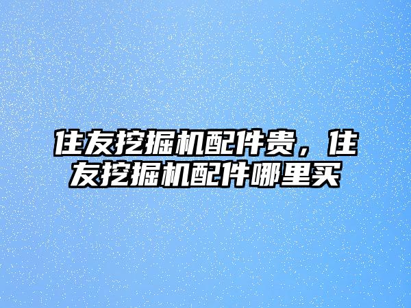 住友挖掘機(jī)配件貴，住友挖掘機(jī)配件哪里買