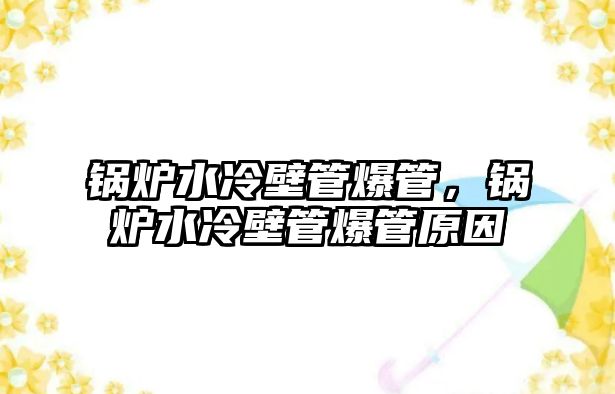 鍋爐水冷壁管爆管，鍋爐水冷壁管爆管原因