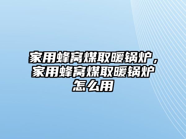 家用蜂窩煤取暖鍋爐，家用蜂窩煤取暖鍋爐怎么用