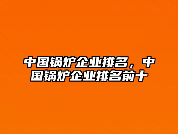 中國(guó)鍋爐企業(yè)排名，中國(guó)鍋爐企業(yè)排名前十