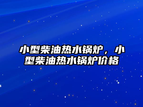 小型柴油熱水鍋爐，小型柴油熱水鍋爐價(jià)格