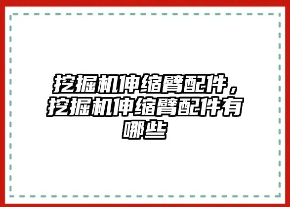 挖掘機(jī)伸縮臂配件，挖掘機(jī)伸縮臂配件有哪些