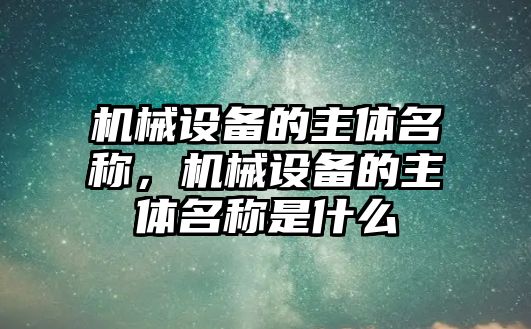 機(jī)械設(shè)備的主體名稱，機(jī)械設(shè)備的主體名稱是什么