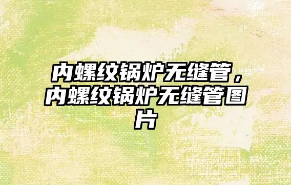 內螺紋鍋爐無縫管，內螺紋鍋爐無縫管圖片