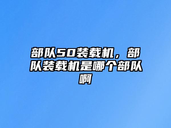 部隊(duì)50裝載機(jī)，部隊(duì)裝載機(jī)是哪個(gè)部隊(duì)啊