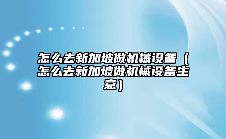 怎么去新加坡做機械設(shè)備（怎么去新加坡做機械設(shè)備生意）