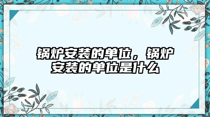 鍋爐安裝的單位，鍋爐安裝的單位是什么