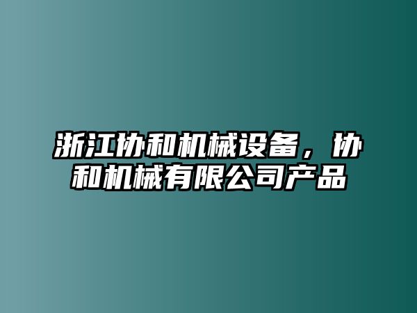 浙江協(xié)和機械設備，協(xié)和機械有限公司產(chǎn)品