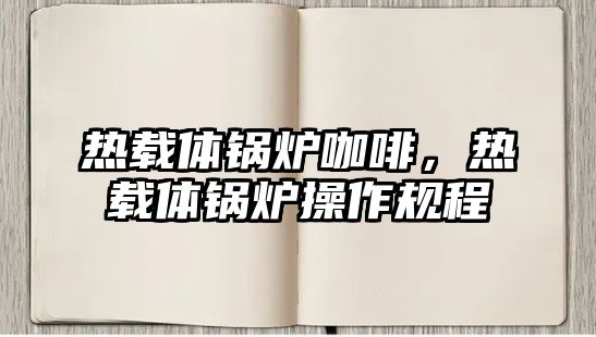 熱載體鍋爐咖啡，熱載體鍋爐操作規(guī)程