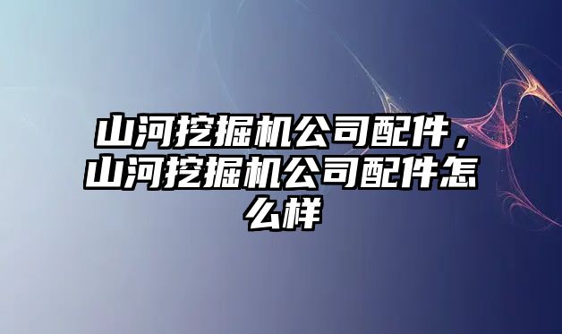 山河挖掘機公司配件，山河挖掘機公司配件怎么樣