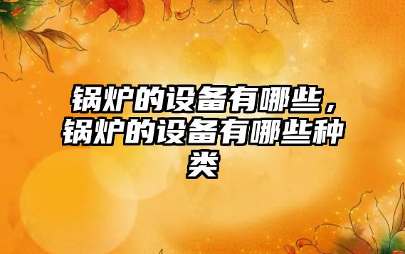 鍋爐的設(shè)備有哪些，鍋爐的設(shè)備有哪些種類