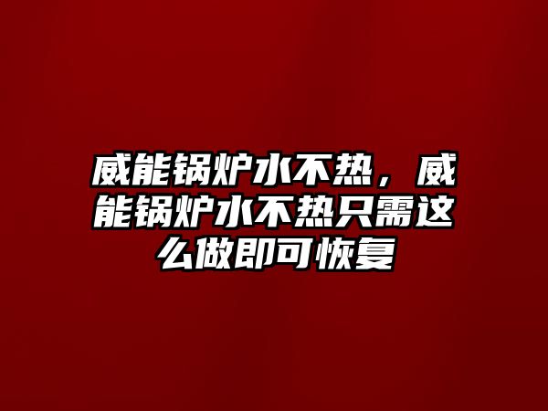 威能鍋爐水不熱，威能鍋爐水不熱只需這么做即可恢復