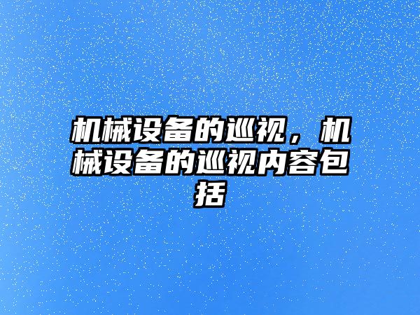 機(jī)械設(shè)備的巡視，機(jī)械設(shè)備的巡視內(nèi)容包括