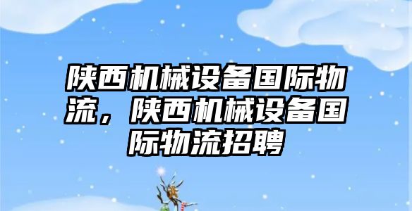 陜西機械設備國際物流，陜西機械設備國際物流招聘