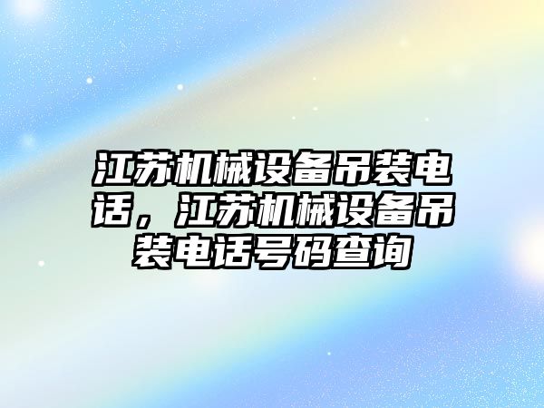 江蘇機械設(shè)備吊裝電話，江蘇機械設(shè)備吊裝電話號碼查詢