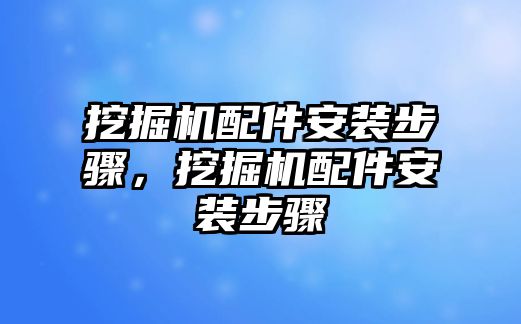 挖掘機(jī)配件安裝步驟，挖掘機(jī)配件安裝步驟