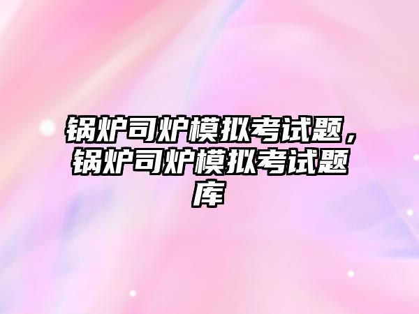 鍋爐司爐模擬考試題，鍋爐司爐模擬考試題庫