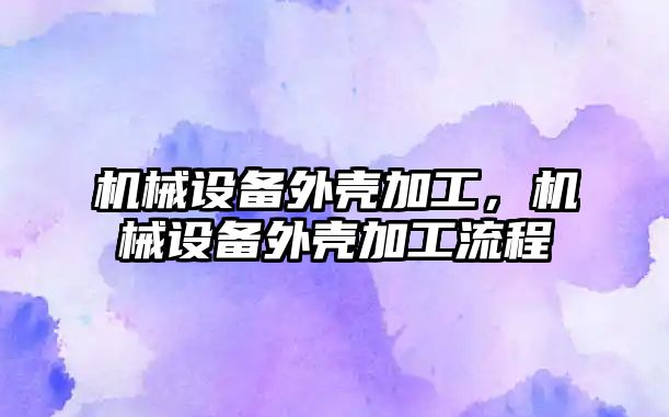 機械設備外殼加工，機械設備外殼加工流程