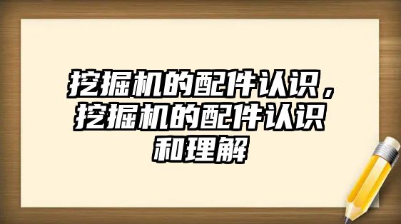 挖掘機的配件認(rèn)識，挖掘機的配件認(rèn)識和理解