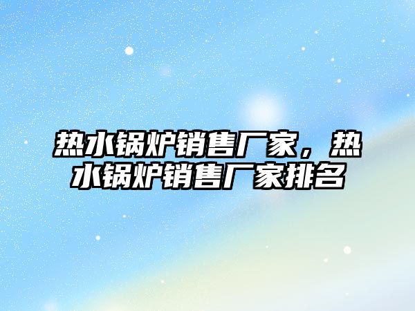 熱水鍋爐銷售廠家，熱水鍋爐銷售廠家排名