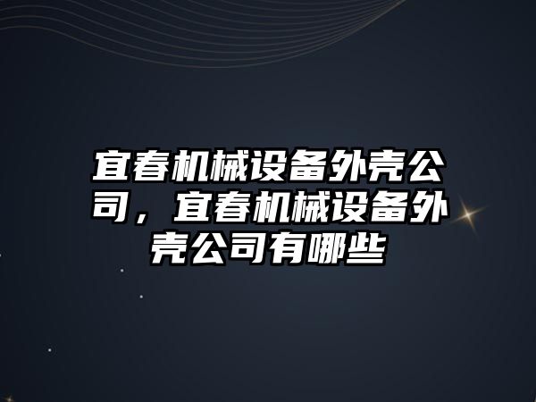 宜春機械設(shè)備外殼公司，宜春機械設(shè)備外殼公司有哪些