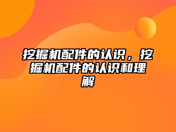 挖掘機配件的認識，挖掘機配件的認識和理解