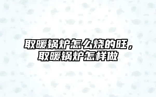 取暖鍋爐怎么燒的旺，取暖鍋爐怎樣做