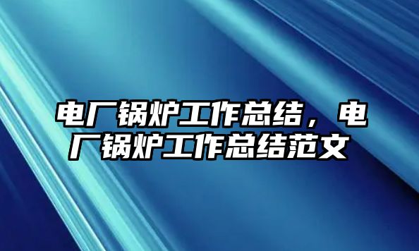 電廠鍋爐工作總結(jié)，電廠鍋爐工作總結(jié)范文