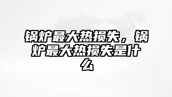 鍋爐最大熱損失，鍋爐最大熱損失是什么