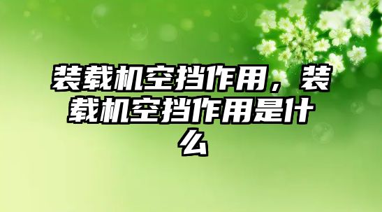 裝載機(jī)空擋作用，裝載機(jī)空擋作用是什么