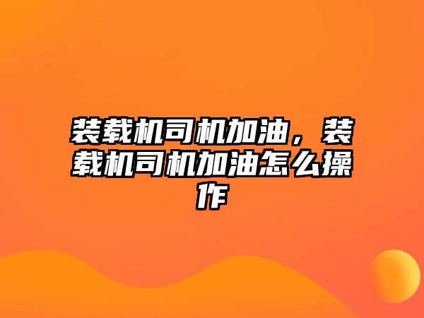 裝載機司機加油，裝載機司機加油怎么操作