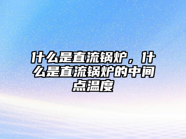 什么是直流鍋爐，什么是直流鍋爐的中間點(diǎn)溫度