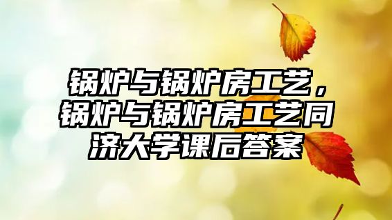 鍋爐與鍋爐房工藝，鍋爐與鍋爐房工藝同濟(jì)大學(xué)課后答案