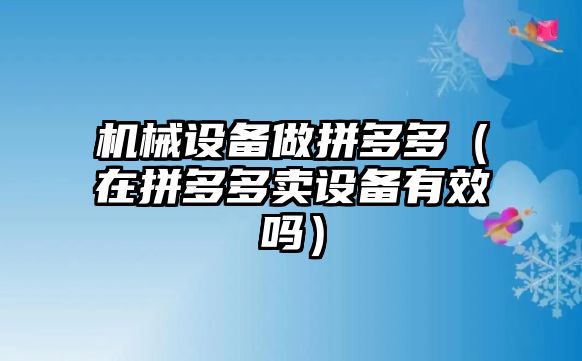 機械設(shè)備做拼多多（在拼多多賣設(shè)備有效嗎）