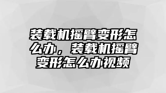 裝載機搖臂變形怎么辦，裝載機搖臂變形怎么辦視頻