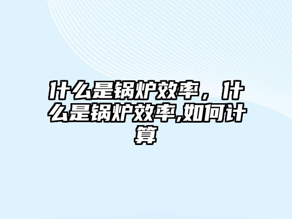 什么是鍋爐效率，什么是鍋爐效率,如何計算