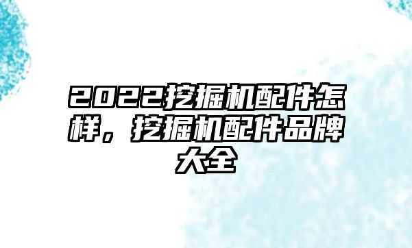 2022挖掘機(jī)配件怎樣，挖掘機(jī)配件品牌大全