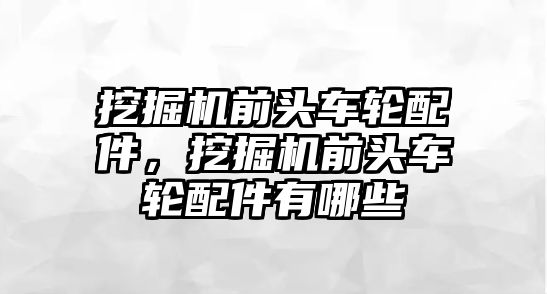 挖掘機前頭車輪配件，挖掘機前頭車輪配件有哪些