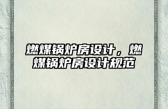 燃煤鍋爐房設(shè)計(jì)，燃煤鍋爐房設(shè)計(jì)規(guī)范