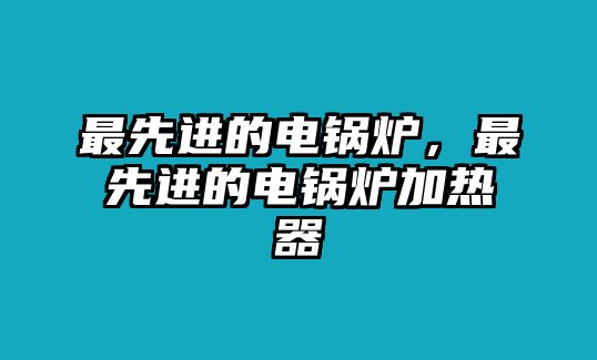 最先進(jìn)的電鍋爐，最先進(jìn)的電鍋爐加熱器