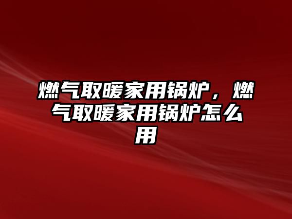 燃氣取暖家用鍋爐，燃氣取暖家用鍋爐怎么用