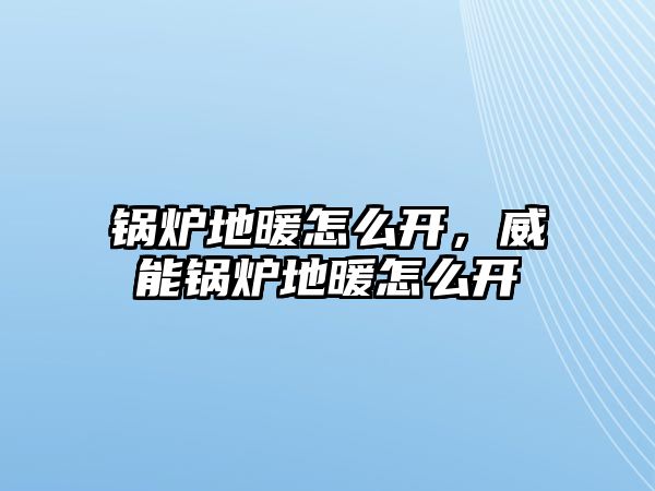 鍋爐地暖怎么開，威能鍋爐地暖怎么開