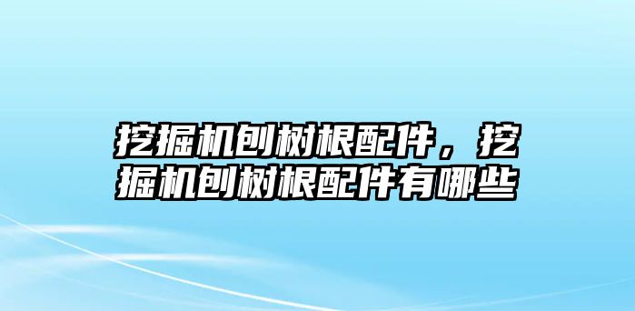 挖掘機(jī)刨樹根配件，挖掘機(jī)刨樹根配件有哪些