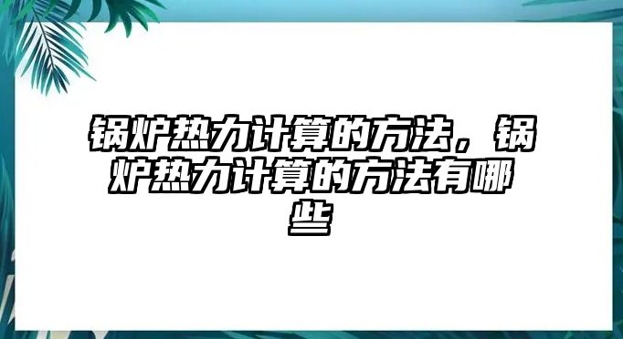 鍋爐熱力計算的方法，鍋爐熱力計算的方法有哪些