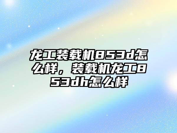 龍工裝載機(jī)853d怎么樣，裝載機(jī)龍工853dh怎么樣