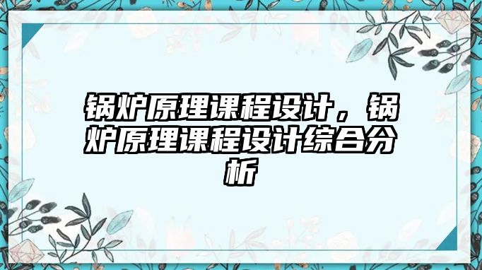 鍋爐原理課程設(shè)計，鍋爐原理課程設(shè)計綜合分析